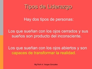 Tipos de Liderazgo Hay dos tipos de personas: Los que sueñan con los ojos cerrados y sus sueños son producto del inconsciente. Los que sueñan con los ojos abiertos y son  capaces de transformar la realidad. 
