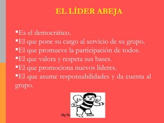 Es el democrático. El que pone su cargo al servicio de su grupo. El que promueve la participación de todos. El que valora y respeta sus bases. El que promociona nuevos líderes. El que asume responsabilidades   y da cuenta al grupo.  EL LÍDER ABEJA 