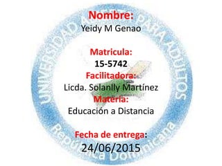 Nombre:
Yeidy M Genao
Matricula:
15-5742
Facilitadora:
Licda. Solanlly Martínez
Materia:
Educación a Distancia
Fecha de entrega:
24/06/2015
 