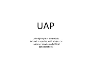 UAP	
  
A	
  company	
  that	
  distributes	
  
locksmith	
  supplies,	
  with	
  a	
  focus	
  on	
  
customer	
  service	
  and	
  ethical	
  
considera;ons.	
  
 