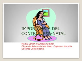 IMPORTANCIA DEL CONTROL PRE-NATAL  Mg SC LINDA VELARDE CHERO Obstetriz Asistencial del Hosp. Cayetano Heredia. Docente Universitaria. 