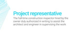 Project representative
The full-time construction inspector hired by the
owner duly authorized in writing to assist the
architect and engineer in supervising the work
 