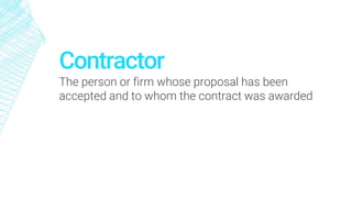 Contractor
The person or firm whose proposal has been
accepted and to whom the contract was awarded
 