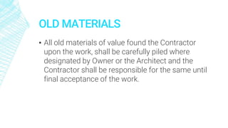 OLD MATERIALS
▪ All old materials of value found the Contractor
upon the work, shall be carefully piled where
designated by Owner or the Architect and the
Contractor shall be responsible for the same until
final acceptance of the work.
 