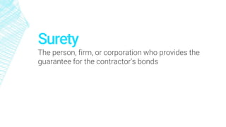 Surety
The person, firm, or corporation who provides the
guarantee for the contractor’s bonds
 