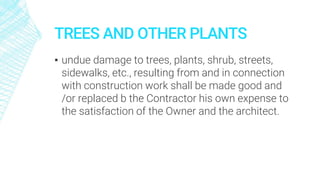 TREES AND OTHER PLANTS
▪ undue damage to trees, plants, shrub, streets,
sidewalks, etc., resulting from and in connection
with construction work shall be made good and
/or replaced b the Contractor his own expense to
the satisfaction of the Owner and the architect.
 