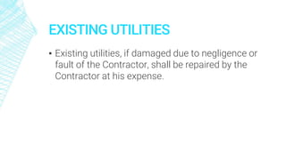 EXISTING UTILITIES
▪ Existing utilities, if damaged due to negligence or
fault of the Contractor, shall be repaired by the
Contractor at his expense.
 