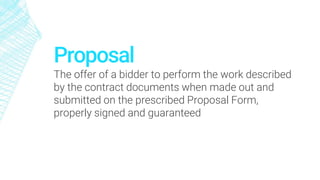 Proposal
The offer of a bidder to perform the work described
by the contract documents when made out and
submitted on the prescribed Proposal Form,
properly signed and guaranteed
 