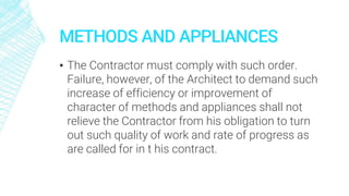 METHODS AND APPLIANCES
▪ The Contractor must comply with such order.
Failure, however, of the Architect to demand such
increase of efficiency or improvement of
character of methods and appliances shall not
relieve the Contractor from his obligation to turn
out such quality of work and rate of progress as
are called for in t his contract.
 
