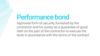 Performance bond
Approved form of security furnished by the
contractor and his surety as a guarantee of good
faith on the part of the contractor to execute the
work in accordance with the terms of the contract
 