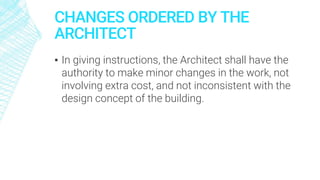 CHANGES ORDERED BY THE
ARCHITECT
▪ In giving instructions, the Architect shall have the
authority to make minor changes in the work, not
involving extra cost, and not inconsistent with the
design concept of the building.
 