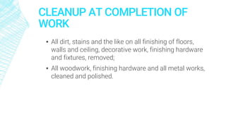 CLEANUP AT COMPLETION OF
WORK
▪ All dirt, stains and the like on all finishing of floors,
walls and ceiling, decorative work, finishing hardware
and fixtures, removed;
▪ All woodwork, finishing hardware and all metal works,
cleaned and polished.
 