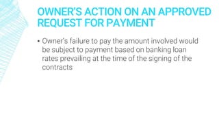 OWNER’S ACTION ON AN APPROVED
REQUEST FOR PAYMENT
▪ Owner’s failure to pay the amount involved would
be subject to payment based on banking loan
rates prevailing at the time of the signing of the
contracts
 