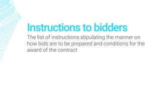 Instructions to bidders
The list of instructions stipulating the manner on
how bids are to be prepared and conditions for the
award of the contract
 