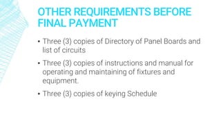 OTHER REQUIREMENTS BEFORE
FINAL PAYMENT
▪ Three (3) copies of Directory of Panel Boards and
list of circuits
▪ Three (3) copies of instructions and manual for
operating and maintaining of fixtures and
equipment.
▪ Three (3) copies of keying Schedule
 