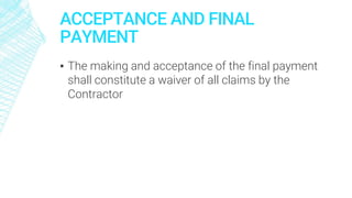 ACCEPTANCE AND FINAL
PAYMENT
▪ The making and acceptance of the final payment
shall constitute a waiver of all claims by the
Contractor
 