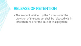 RELEASE OF RETENTION
▪ The amount retained by the Owner under the
provision of the contract shall be released within
three months after the date of final payment.
 