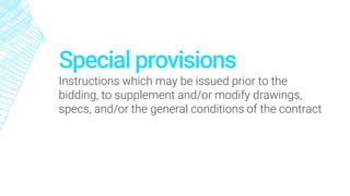 Special provisions
Instructions which may be issued prior to the
bidding, to supplement and/or modify drawings,
specs, and/or the general conditions of the contract
 
