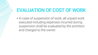 EVALUATION OF COST OF WORK
▪ In case of suspension of work, all unpaid work
executed including expenses incurred during
suspension shall be evaluated by the architect
and charged to the owner.
 