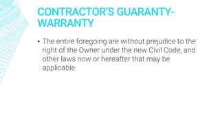 CONTRACTOR’S GUARANTY-
WARRANTY
▪ The entire foregoing are without prejudice to the
right of the Owner under the new Civil Code, and
other laws now or hereafter that may be
applicable.
 