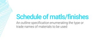 Schedule of matls/finishes
An outline specification enumerating the type or
trade names of materials to be used
 