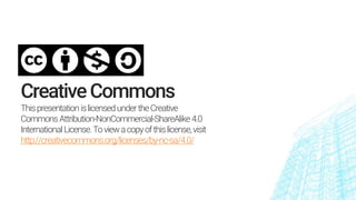 CreativeCommons
ThispresentationislicensedundertheCreative
CommonsAttribution-NonCommercial-ShareAlike4.0
InternationalLicense.Toviewacopyofthislicense,visit
http://creativecommons.org/licenses/by-nc-sa/4.0/
 