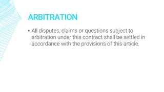 ARBITRATION
▪ All disputes, claims or questions subject to
arbitration under this contract shall be settled in
accordance with the provisions of this article.
 