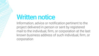 Written notice
Information, advice or notification pertinent to the
project delivered in person or sent by registered
mail to the individual, firm, or corporation at the last
known business address of such individual, firm, or
corporation
 
