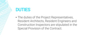 DUTIES
▪ The duties of the Project Representatives,
Resident Architects, Resident Engineers and
Construction Inspectors are stipulated in the
Special Provision of the Contract.
 