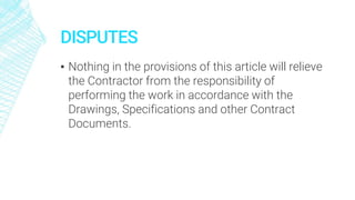 DISPUTES
▪ Nothing in the provisions of this article will relieve
the Contractor from the responsibility of
performing the work in accordance with the
Drawings, Specifications and other Contract
Documents.
 