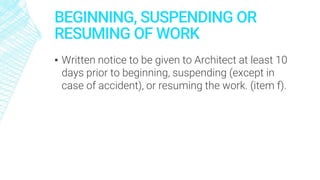 BEGINNING, SUSPENDING OR
RESUMING OF WORK
▪ Written notice to be given to Architect at least 10
days prior to beginning, suspending (except in
case of accident), or resuming the work. (item f).
 