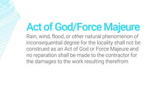 Act of God/Force Majeure
Rain, wind, flood, or other natural phenomenon of
inconsequential degree for the locality shall not be
construed as an Act of God or Force Majeure and
no reparation shall be made to the contractor for
the damages to the work resulting therefrom
 