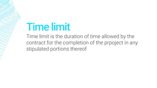 Time limit
Time limit is the duration of time allowed by the
contract for the completion of the prpoject in any
stipulated portions thereof
 