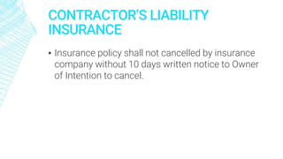 CONTRACTOR’S LIABILITY
INSURANCE
▪ Insurance policy shall not cancelled by insurance
company without 10 days written notice to Owner
of Intention to cancel.
 