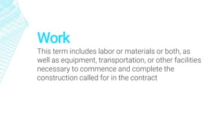 Work
This term includes labor or materials or both, as
well as equipment, transportation, or other facilities
necessary to commence and complete the
construction called for in the contract
 
