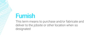 Furnish
This term means to purchase and/or fabricate and
deliver to the jobsite or other location when so
designated
 