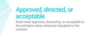 Approved, directed, or
acceptable
Shall mean approved, directed by, or acceptable to
the architect unless otherwise stipulated in the
contract
 