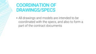 COORDINATION OF
DRAWINGS/SPECS
▪ All drawings and models are intended to be
coordinated with the specs, and also to form a
part of the contract documents
 