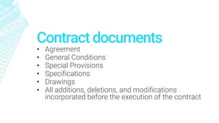 Contract documents
• Agreement
• General Conditions
• Special Provisions
• Specifications
• Drawings
• All additions, deletions, and modifications
incorporated before the execution of the contract
 