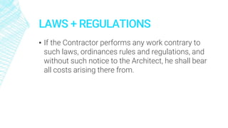 LAWS + REGULATIONS
▪ If the Contractor performs any work contrary to
such laws, ordinances rules and regulations, and
without such notice to the Architect, he shall bear
all costs arising there from.
 