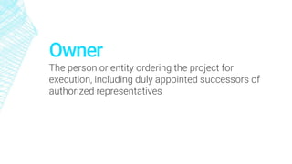 Owner
The person or entity ordering the project for
execution, including duly appointed successors of
authorized representatives
 