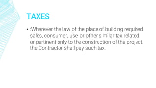 TAXES
▪ :Wherever the law of the place of building required
sales, consumer, use, or other similar tax related
or pertinent only to the construction of the project,
the Contractor shall pay such tax.
 