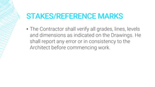 STAKES/REFERENCE MARKS
▪ The Contractor shall verify all grades, lines, levels
and dimensions as indicated on the Drawings. He
shall report any error or in consistency to the
Architect before commencing work.
 