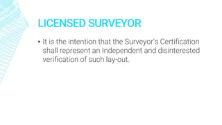 LICENSED SURVEYOR
▪ It is the intention that the Surveyor’s Certification
shall represent an Independent and disinterested
verification of such lay-out.
 
