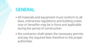 GENERAL
▪ All materials and equipment must conform to all
laws, ordinances regulations and building codes
now or hereafter may be in force and applicable
during the period of construction
▪ the contractor shall obtain the necessary permits
and pay the required fees therefore to the proper
authorities.
 