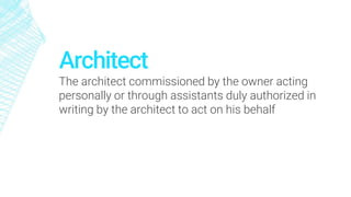 Architect
The architect commissioned by the owner acting
personally or through assistants duly authorized in
writing by the architect to act on his behalf
 