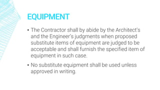 EQUIPMENT
▪ The Contractor shall by abide by the Architect’s
and the Engineer’s judgments when proposed
substitute items of equipment are judged to be
acceptable and shall furnish the specified item of
equipment in such case.
▪ No substitute equipment shall be used unless
approved in writing.
 