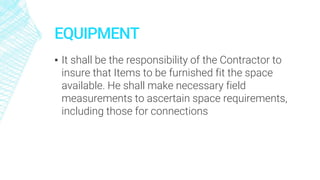 EQUIPMENT
▪ It shall be the responsibility of the Contractor to
insure that Items to be furnished fit the space
available. He shall make necessary field
measurements to ascertain space requirements,
including those for connections
 