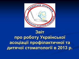Звіт
про роботу Української
асоціації профілактичної та
дитячої стоматології в 2013 р.

 