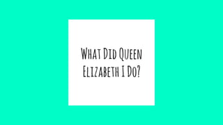 WhatDidQueen
ElizabethIDo?
 